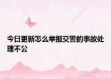 今日更新怎么举报交警的事故处理不公