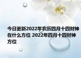 今日更新2022年农历四月十四财神在什么方位 2022年四月十四财神方位