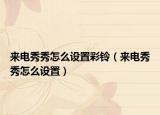 来电秀秀怎么设置彩铃（来电秀秀怎么设置）
