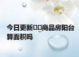 今日更新﻿﻿商品房阳台算面积吗