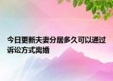 今日更新夫妻分居多久可以通过诉讼方式离婚