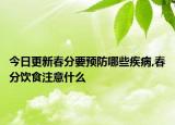 今日更新春分要预防哪些疾病,春分饮食注意什么
