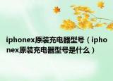 iphonex原装充电器型号（iphonex原装充电器型号是什么）