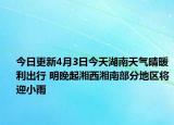今日更新4月3日今天湖南天气晴暖利出行 明晚起湘西湘南部分地区将迎小雨