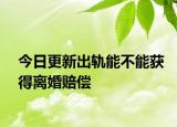 今日更新出轨能不能获得离婚赔偿