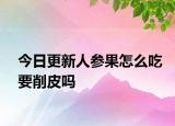 今日更新人参果怎么吃要削皮吗