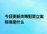 今日更新贪贿犯罪立案标准是什么