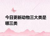 今日更新动物三大类是哪三类