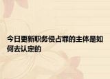今日更新职务侵占罪的主体是如何去认定的