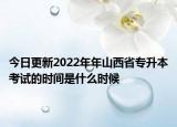 今日更新2022年年山西省专升本考试的时间是什么时候