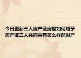 今日更新三人房产证房屋如何赠予房产证三人共同共有怎么样配财产