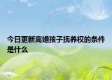 今日更新离婚孩子抚养权的条件是什么
