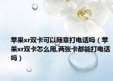 苹果xr双卡可以随意打电话吗（苹果xr双卡怎么用,两张卡都能打电话吗）