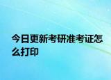 今日更新考研准考证怎么打印