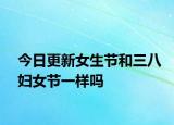 今日更新女生节和三八妇女节一样吗