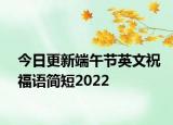 今日更新端午节英文祝福语简短2022