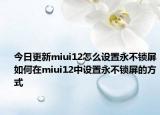 今日更新miui12怎么设置永不锁屏如何在miui12中设置永不锁屏的方式
