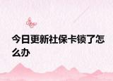 今日更新社保卡锁了怎么办