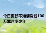 今日更新不知情洗钱100万罪判多少年