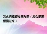 怎么把视频发朋友圈（怎么把视频横过来）