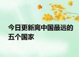 今日更新离中国最远的五个国家