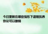 今日更新在哪些情形下遗赠抚养协议可以撤销