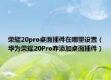 荣耀20pro桌面插件在哪里设置（华为荣耀20Pro咋添加桌面插件）