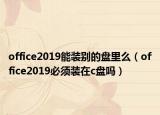 office2019能装别的盘里么（office2019必须装在c盘吗）