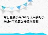 今日更新小米civi可以入手吗小米civi手机怎么样值得买吗