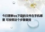 今日更新qq下载的文件在手机哪里 可按照这个步骤查找
