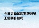 今日更新试用期辞退员工需要补偿吗