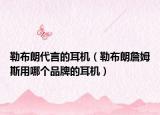 勒布朗代言的耳机（勒布朗詹姆斯用哪个品牌的耳机）