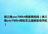 铁三角anc700bt有麦克风吗（铁三角anc700bt耳机怎么连接安卓手机）