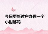 今日更新过户办理一个小时够吗