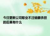 今日更新公司歇业不注销要承担的后果有什么