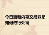 今日更新内幕交易罪是如何进行处罚