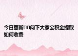 今日更新﻿﻿问下大家公积金提取如何收费