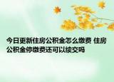 今日更新住房公积金怎么缴费 住房公积金停缴费还可以续交吗