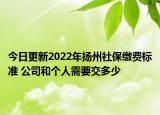 今日更新2022年扬州社保缴费标准 公司和个人需要交多少