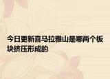 今日更新喜马拉雅山是哪两个板块挤压形成的