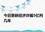 今日更新经济诈骗5亿判几年