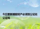 今日更新婚前财产必须到公证处公证吗