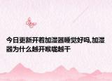 今日更新开着加湿器睡觉好吗,加湿器为什么越开喉咙越干