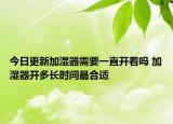 今日更新加湿器需要一直开着吗 加湿器开多长时间最合适