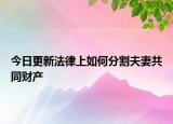 今日更新法律上如何分割夫妻共同财产