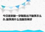 今日更新脚一穿鞋就出汗脚臭怎么办,脚臭用什么泡脚效果好