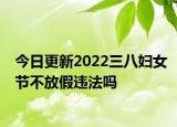 今日更新2022三八妇女节不放假违法吗
