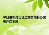 今日更新身份证过期异地补办需要户口本吗