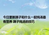 今日更新鸽子和什么一起炖汤最有营养 鸽子炖汤的技巧