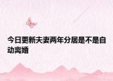 今日更新夫妻两年分居是不是自动离婚
